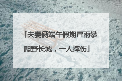 夫妻俩端午假期冒雨攀爬野长城，一人摔伤