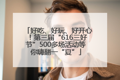 好吃、好玩、好开心！第三届“616三好节”500多场活动等你嗨翻一“夏”