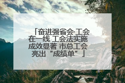 奋进强省会·工会在一线 工会法实施成效显著 市总工会亮出“成绩单”