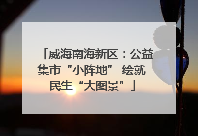 威海南海新区：公益集市“小阵地” 绘就民生“大图景”