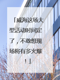 威海这场大型活动时间定了，不敢想现场将有多火爆！