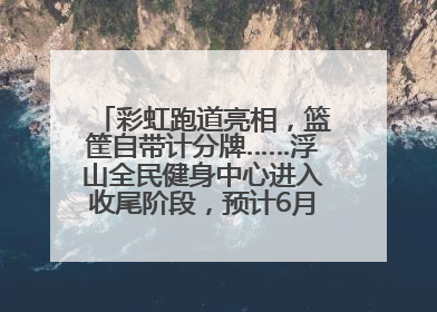 彩虹跑道亮相，篮筐自带计分牌……浮山全民健身中心进入收尾阶段，预计6月30日试运营