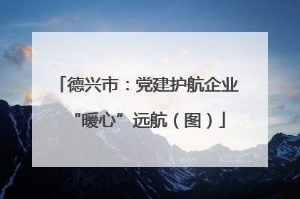 德兴市：党建护航企业“暖心”远航（图）
