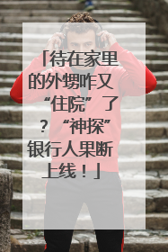 待在家里的外甥咋又“住院”了？“神探”银行人果断上线！