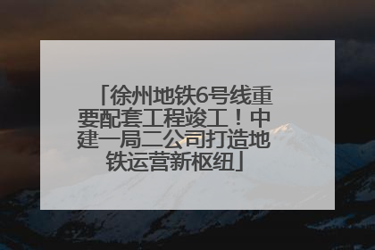 徐州地铁6号线重要配套工程竣工！中建一局二公司打造地铁运营新枢纽