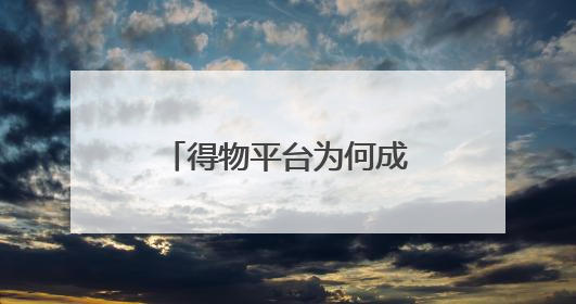 得物平台为何成为品牌爆款制造机？解码年轻消费市场的增长密码