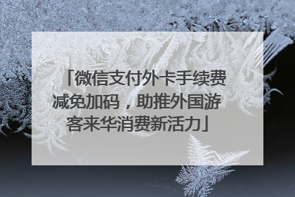 微信支付外卡手续费减免加码，助推外国游客来华消费新活力