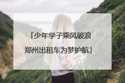 少年学子乘风破浪 郑州出租车为梦护航