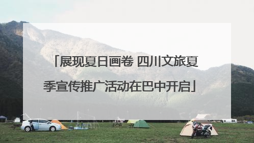 展现夏日画卷 四川文旅夏季宣传推广活动在巴中开启