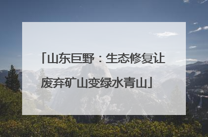 山东巨野：生态修复让废弃矿山变绿水青山