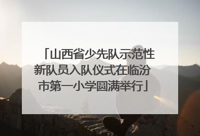 山西省少先队示范性新队员入队仪式在临汾市第一小学圆满举行
