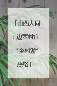 山西大同：边塞村庄“乡村游”热络