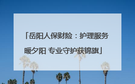 岳阳人保财险：护理服务暖夕阳 专业守护获锦旗