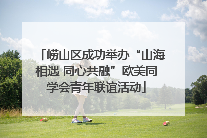 崂山区成功举办“山海相遇 同心共融”欧美同学会青年联谊活动