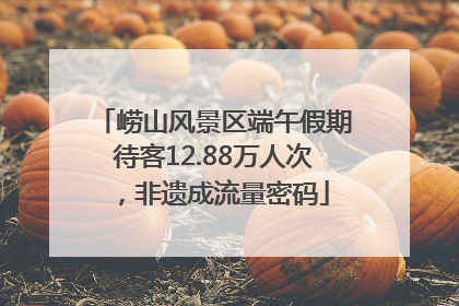 崂山风景区端午假期待客12.88万人次，非遗成流量密码
