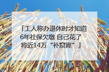 工人称办退休时才知道6年社保欠缴 自己花了将近14万“补窟窿”