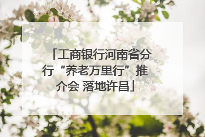 工商银行河南省分行“养老万里行”推介会 落地许昌