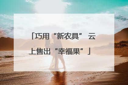 巧用“新农具” 云上售出“幸福果”