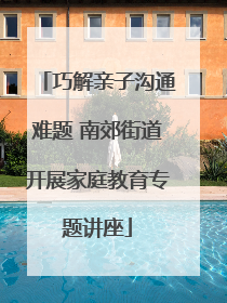 巧解亲子沟通难题 南郊街道开展家庭教育专题讲座