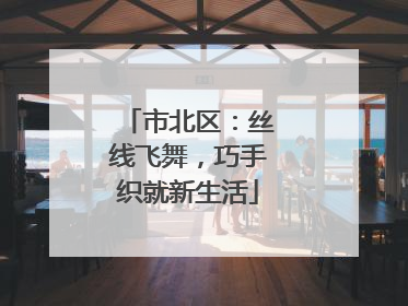 市北区：丝线飞舞，巧手织就新生活