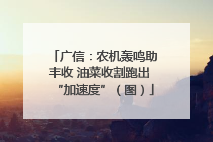 广信：农机轰鸣助丰收 油菜收割跑出“加速度”（图）