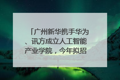 广州新华携手华为、讯方成立人工智能产业学院，今年拟招生150人
