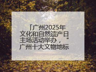 广州2025年文化和自然遗产日主场活动举办，“广州十大文物地标”公布