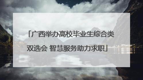 广西举办高校毕业生综合类双选会 智慧服务助力求职