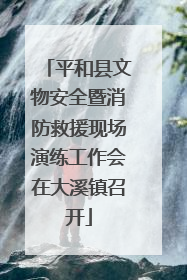 平和县文物安全暨消防救援现场演练工作会在大溪镇召开