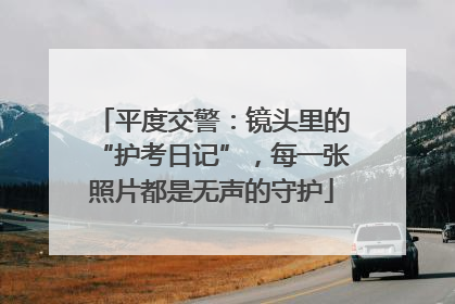 平度交警：镜头里的“护考日记”，每一张照片都是无声的守护