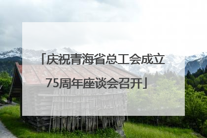 庆祝青海省总工会成立75周年座谈会召开