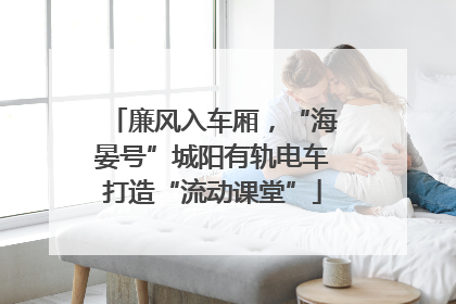 廉风入车厢，“海晏号”城阳有轨电车打造“流动课堂”