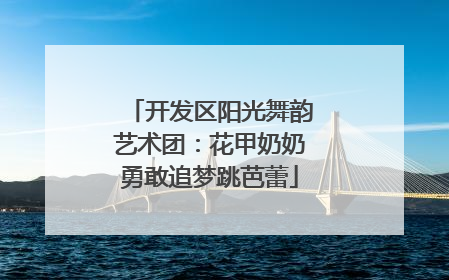 开发区阳光舞韵艺术团：花甲奶奶勇敢追梦跳芭蕾