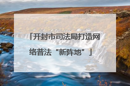 开封市司法局打造网络普法“新阵地”