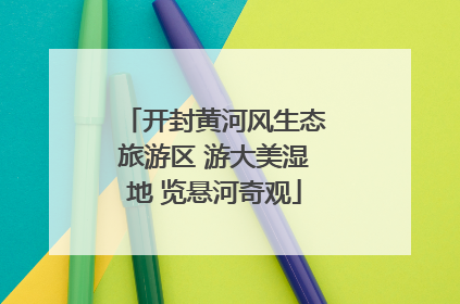 开封黄河风生态旅游区 游大美湿地 览悬河奇观