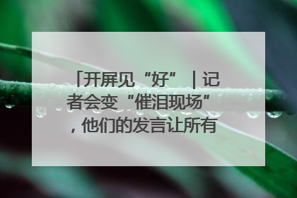 开屏见“好”｜记者会变“催泪现场”，他们的发言让所有人红了眼眶