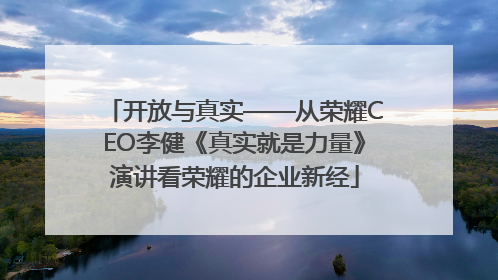 开放与真实——从荣耀CEO李健《真实就是力量》演讲看荣耀的企业新经