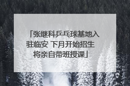 张继科乒乓球基地入驻临安 下月开始招生将亲自带班授课
