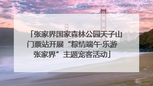 张家界国家森林公园天子山门票站开展“粽情端午·乐游张家界”主题宠客活动