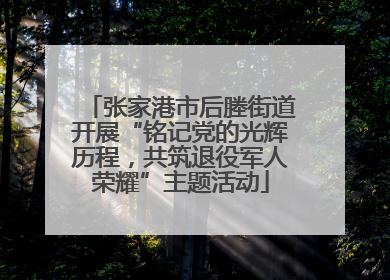 张家港市后塍街道开展“铭记党的光辉历程，共筑退役军人荣耀”主题活动
