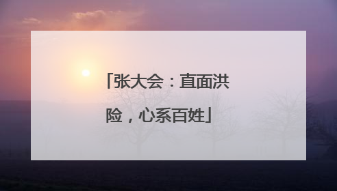 张大会：直面洪险，心系百姓