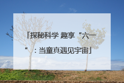 探秘科学 趣享“六一”：当童真遇见宇宙