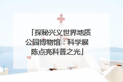 探秘兴义世界地质公园博物馆：科学展陈点亮科普之光