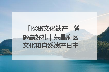 探秘文化遗产，答题赢好礼｜东昌府区文化和自然遗产日主题活动来袭！