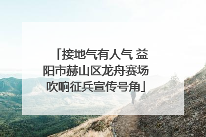 接地气有人气 益阳市赫山区龙舟赛场吹响征兵宣传号角
