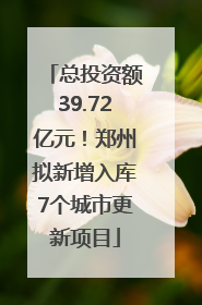 总投资额39.72亿元！郑州拟新增入库7个城市更新项目