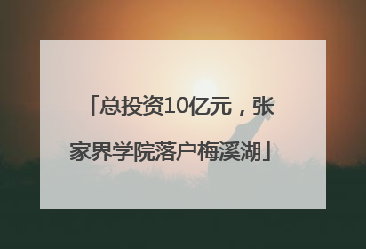 总投资10亿元，张家界学院落户梅溪湖