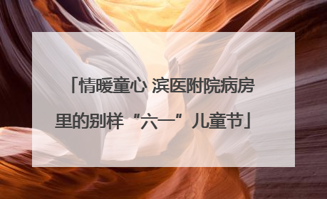 情暖童心 滨医附院病房里的别样“六一”儿童节
