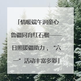 情暖端午润童心 鲁疆同育红石榴——日照援疆助力，“六一”活动丰富多彩