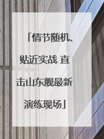 情节随机、贴近实战 直击山东舰最新演练现场